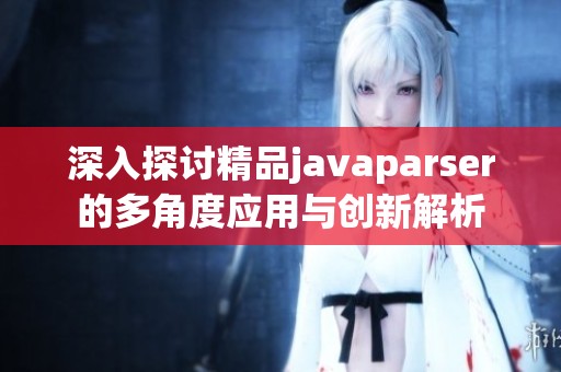 深入探讨精品javaparser的多角度应用与创新解析