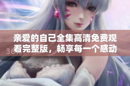 亲爱的自己全集高清免费观看完整版，畅享每一个感动瞬间