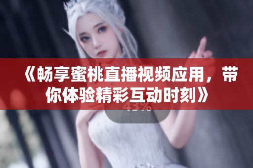 《畅享蜜桃直播视频应用，带你体验精彩互动时刻》