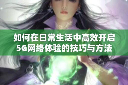 如何在日常生活中高效开启5G网络体验的技巧与方法