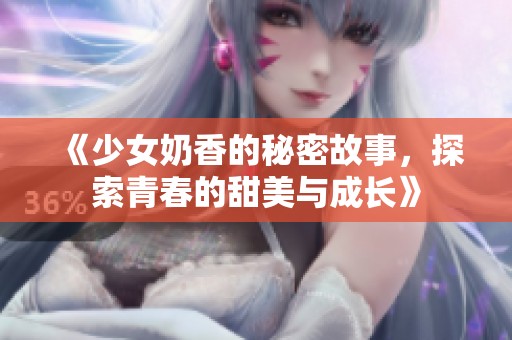 《少女奶香的秘密故事，探索青春的甜美与成长》