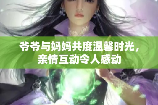 爷爷与妈妈共度温馨时光，亲情互动令人感动