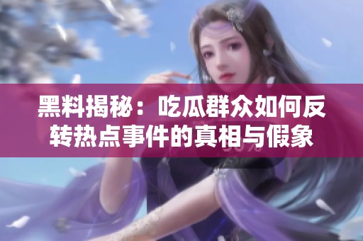 黑料揭秘：吃瓜群众如何反转热点事件的真相与假象