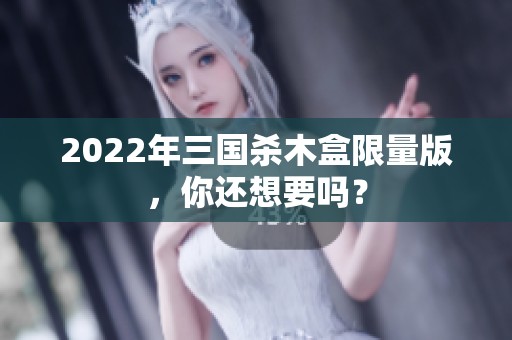 2022年三国杀木盒限量版，你还想要吗？