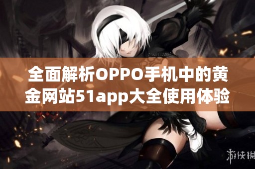 全面解析OPPO手机中的黄金网站51app大全使用体验