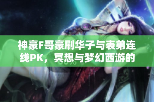 神豪F哥豪刷华子与表弟连线PK，冥想与梦幻西游的奇妙结合