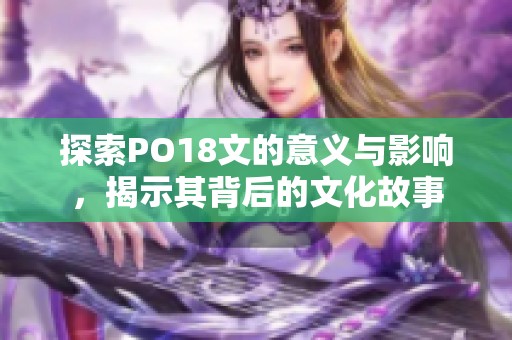 探索PO18文的意义与影响，揭示其背后的文化故事