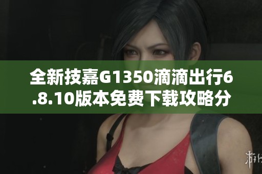 全新技嘉G1350滴滴出行6.8.10版本免费下载攻略分享