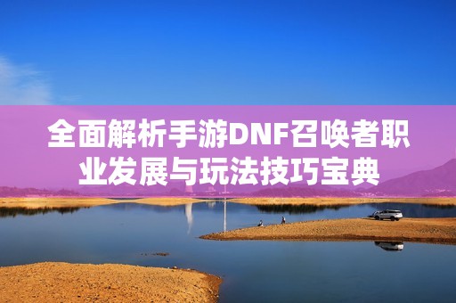 全面解析手游DNF召唤者职业发展与玩法技巧宝典