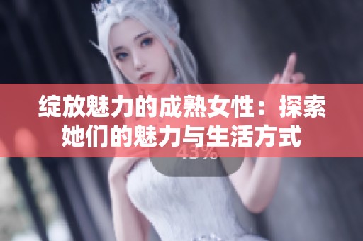 绽放魅力的成熟女性：探索她们的魅力与生活方式