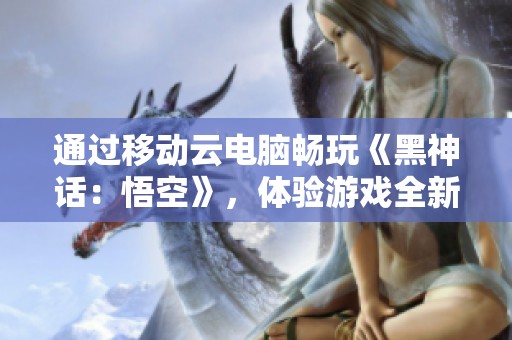 通过移动云电脑畅玩《黑神话：悟空》，体验游戏全新维度！