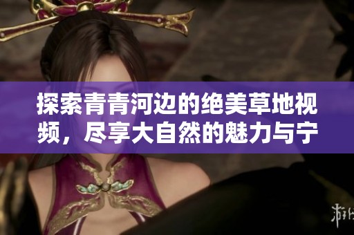 探索青青河边的绝美草地视频，尽享大自然的魅力与宁静
