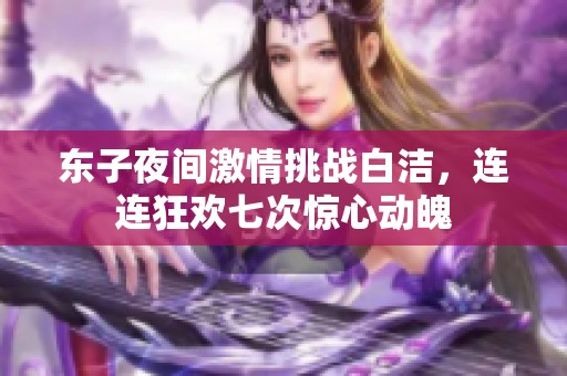 东子夜间激情挑战白洁，连连狂欢七次惊心动魄