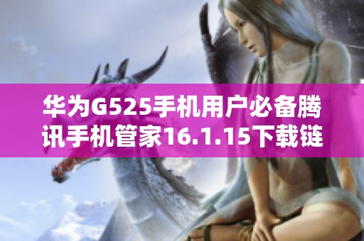 华为G525手机用户必备腾讯手机管家16.1.15下载链接分享