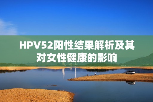 HPV52阳性结果解析及其对女性健康的影响