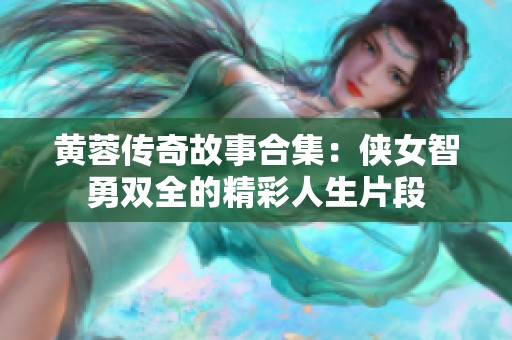 黄蓉传奇故事合集：侠女智勇双全的精彩人生片段