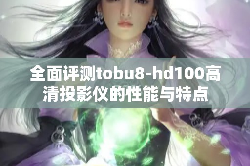 全面评测tobu8-hd100高清投影仪的性能与特点