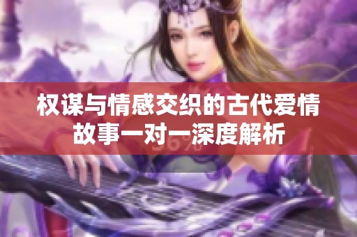 权谋与情感交织的古代爱情故事一对一深度解析