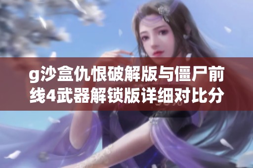 g沙盒仇恨破解版与僵尸前线4武器解锁版详细对比分析