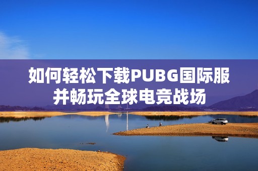 如何轻松下载PUBG国际服并畅玩全球电竞战场