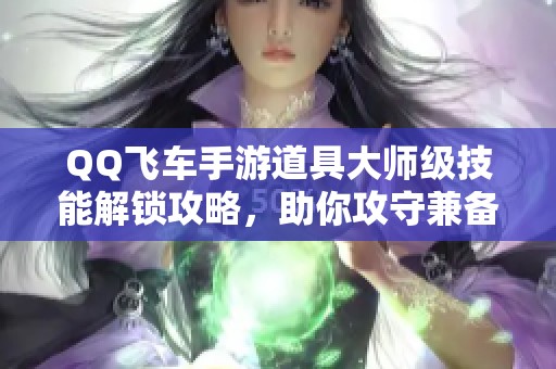 QQ飞车手游道具大师级技能解锁攻略，助你攻守兼备