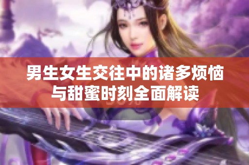 男生女生交往中的诸多烦恼与甜蜜时刻全面解读