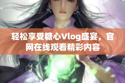 轻松享受糖心Vlog盛宴，官网在线观看精彩内容