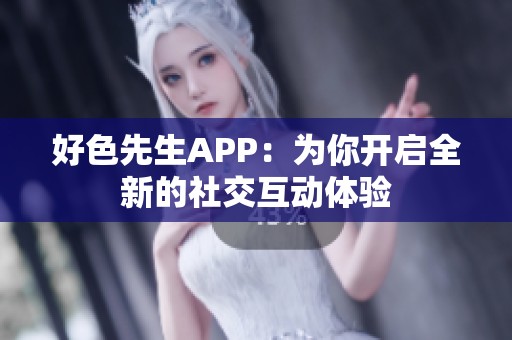 好色先生APP：为你开启全新的社交互动体验