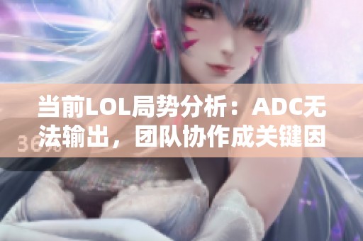 当前LOL局势分析：ADC无法输出，团队协作成关键因素