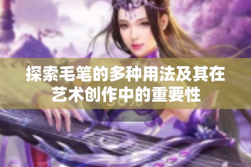 探索毛笔的多种用法及其在艺术创作中的重要性