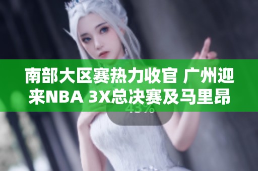 南部大区赛热力收官 广州迎来NBA 3X总决赛及马里昂助阵