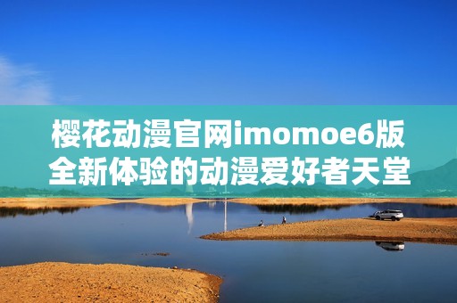 樱花动漫官网imomoe6版全新体验的动漫爱好者天堂