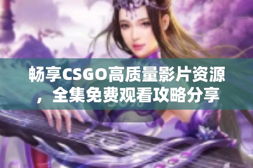 畅享CSGO高质量影片资源，全集免费观看攻略分享