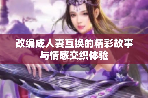 改编成人妻互换的精彩故事与情感交织体验