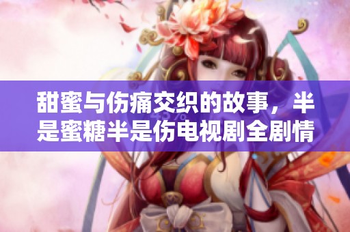 甜蜜与伤痛交织的故事，半是蜜糖半是伤电视剧全剧情解析