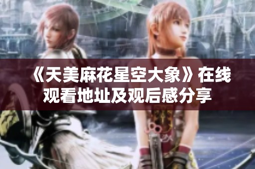 《天美麻花星空大象》在线观看地址及观后感分享