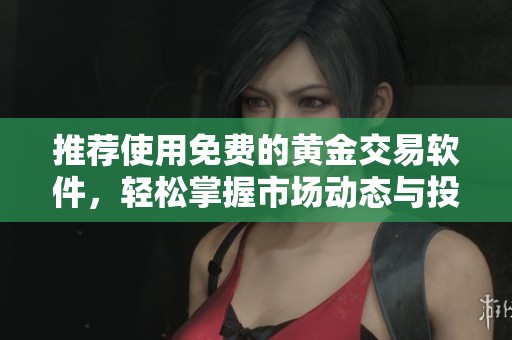 推荐使用免费的黄金交易软件，轻松掌握市场动态与投资机会