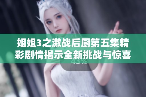 姐姐3之激战后厨第五集精彩剧情揭示全新挑战与惊喜