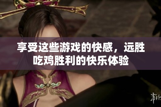 享受这些游戏的快感，远胜吃鸡胜利的快乐体验