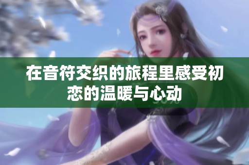 在音符交织的旅程里感受初恋的温暖与心动