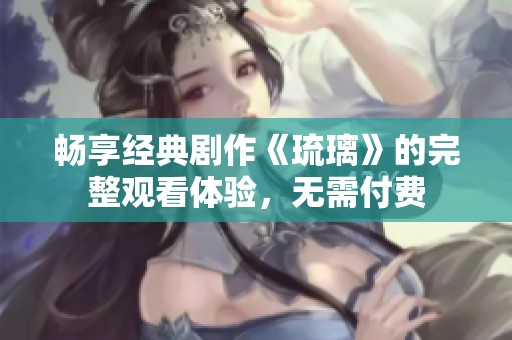 畅享经典剧作《琉璃》的完整观看体验，无需付费