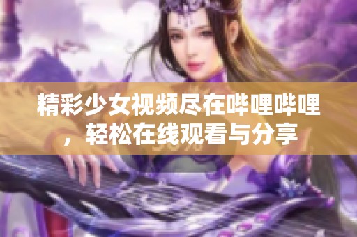 精彩少女视频尽在哔哩哔哩，轻松在线观看与分享