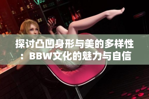 探讨凸凹身形与美的多样性：BBW文化的魅力与自信