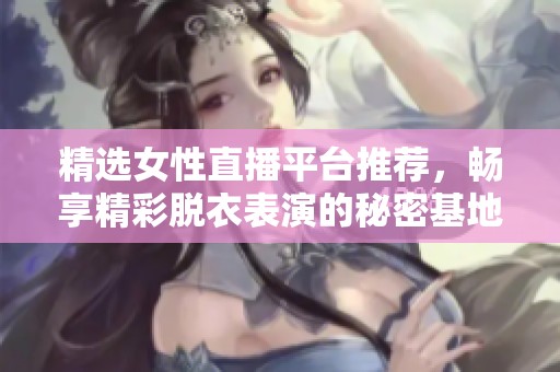精选女性直播平台推荐，畅享精彩脱衣表演的秘密基地