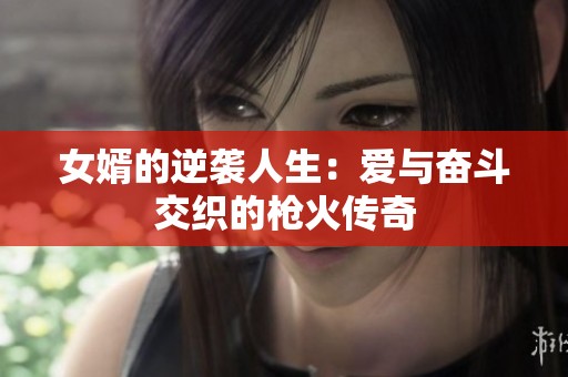 女婿的逆袭人生：爱与奋斗交织的枪火传奇