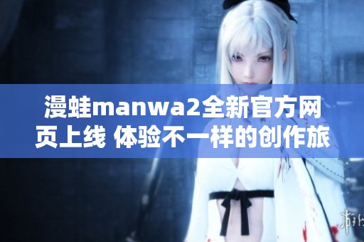 漫蛙manwa2全新官方网页上线 体验不一样的创作旅程