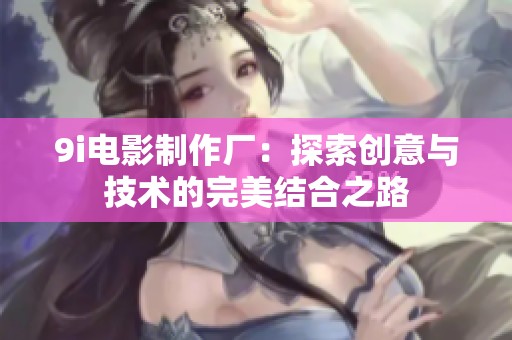 9i电影制作厂：探索创意与技术的完美结合之路