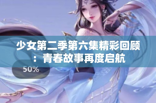 少女第二季第六集精彩回顾：青春故事再度启航