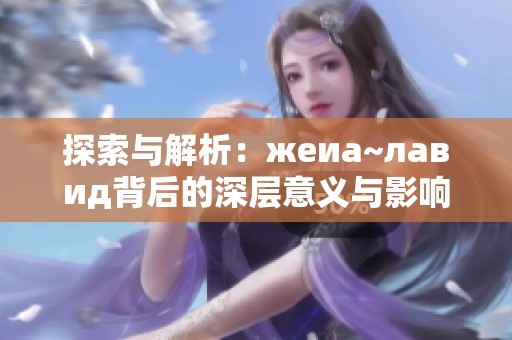 探索与解析：жеиа~лавид背后的深层意义与影响