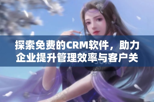 探索免费的CRM软件，助力企业提升管理效率与客户关系